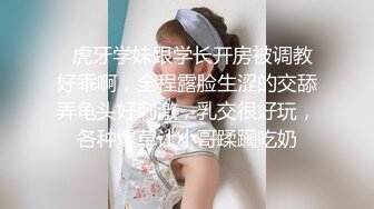   虎牙学妹跟学长开房被调教好乖啊，全程露脸生涩的交舔弄龟头好刺激，乳交很好玩，各种爆草让小哥蹂躏吃奶