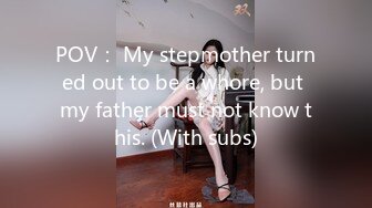 POV： My stepmother turned out to be a whore, but my father must not know this. (With subs)